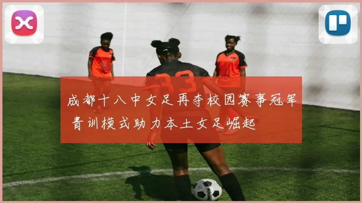 成都十八中女足再夺校园赛事冠军 青训模式助力本土女足崛起