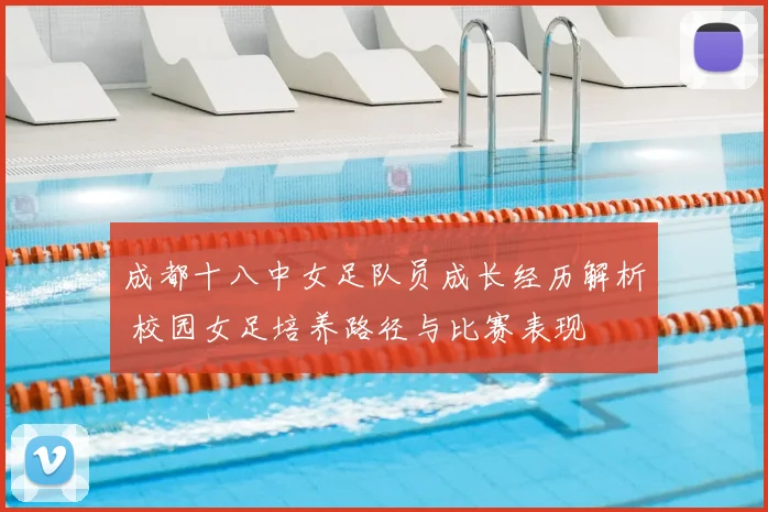 成都十八中女足队员成长经历解析 校园女足培养路径与比赛表现